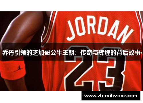 乔丹引领的芝加哥公牛王朝：传奇与辉煌的背后故事