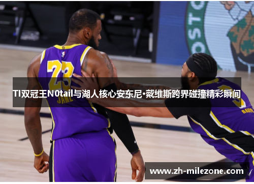 TI双冠王N0tail与湖人核心安东尼·戴维斯跨界碰撞精彩瞬间