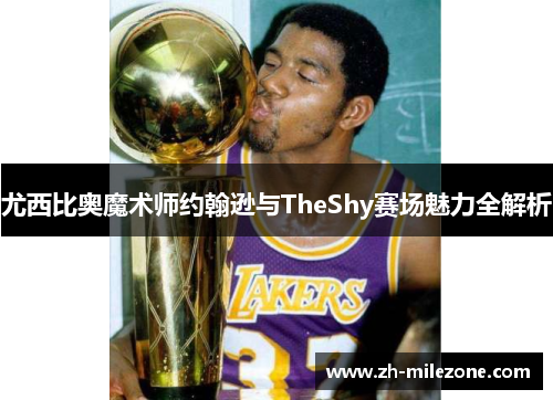 尤西比奥魔术师约翰逊与TheShy赛场魅力全解析
