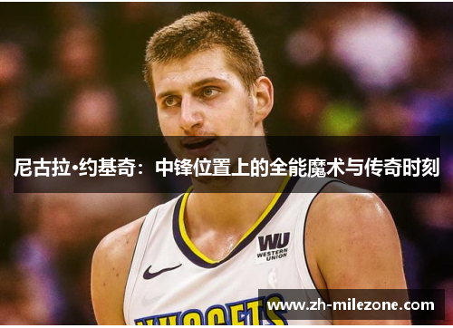 尼古拉·约基奇:中锋位置上的全能魔术与传奇时刻