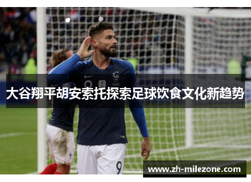 大谷翔平胡安索托探索足球饮食文化新趋势