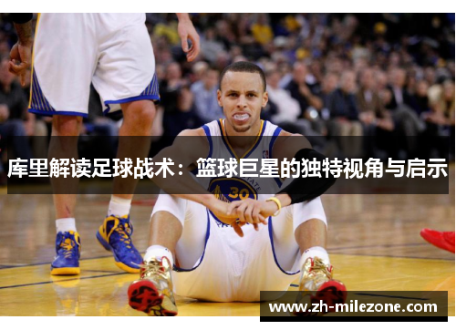 库里解读足球战术：篮球巨星的独特视角与启示