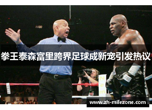 拳王泰森富里跨界足球成新宠引发热议