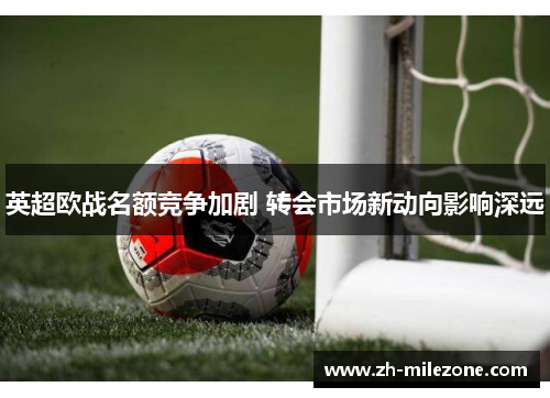 英超欧战名额竞争加剧 转会市场新动向影响深远