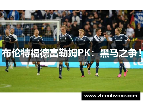 布伦特福德富勒姆PK：黑马之争！