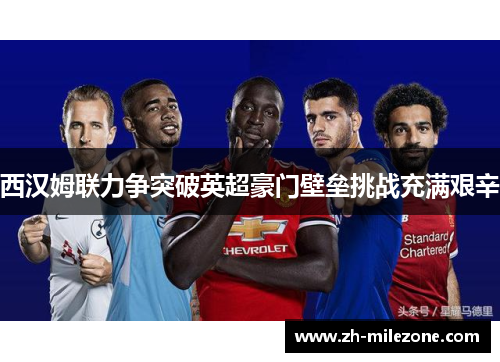 西汉姆联力争突破英超豪门壁垒挑战充满艰辛