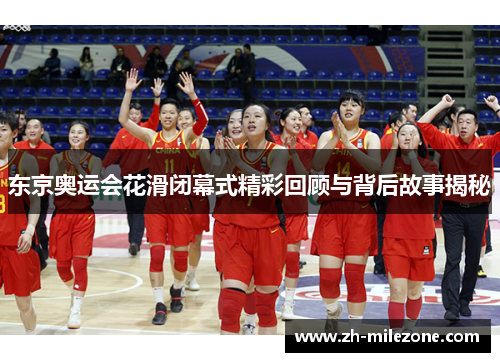 东京奥运会花滑闭幕式精彩回顾与背后故事揭秘