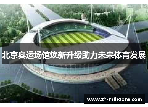 北京奥运场馆焕新升级助力未来体育发展