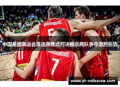 中国希腊奥运会落选赛焦点对决揭示两队争夺激烈形势